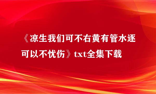 《凉生我们可不右黄有管水逐可以不忧伤》txt全集下载