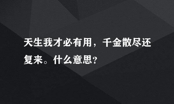 天生我才必有用，千金散尽还复来。什么意思？