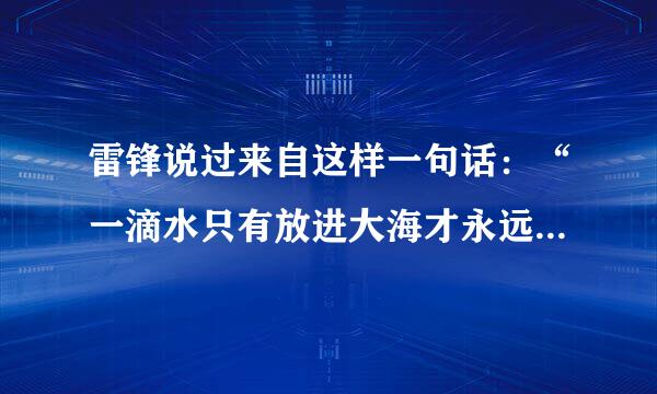 雷锋说过来自这样一句话：“一滴水只有放进大海才永远不会干涸，一个人只有把他们自己和集体事业紧紧融合在一