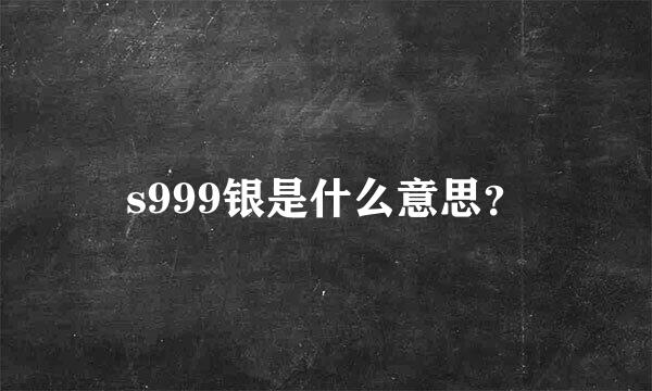 s999银是什么意思？