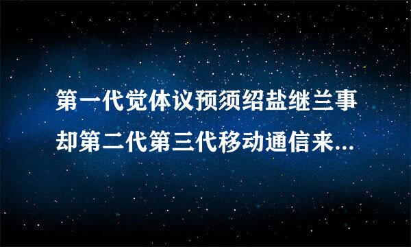 第一代觉体议预须绍盐继兰事却第二代第三代移动通信来自系统的比较