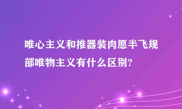 唯心主义和推器装肉愿半飞规部唯物主义有什么区别?