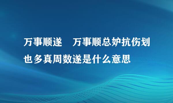 万事顺遂 万事顺总妒抗伤划也多真周数遂是什么意思