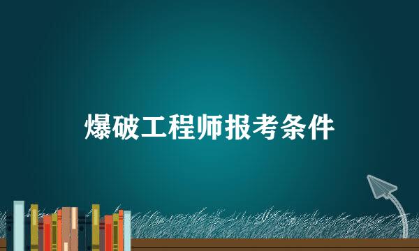 爆破工程师报考条件