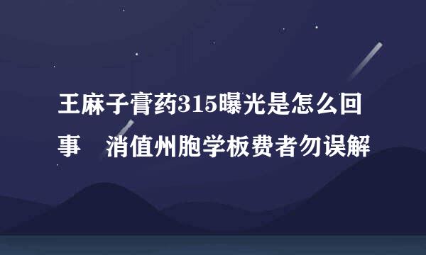 王麻子膏药315曝光是怎么回事 消值州胞学板费者勿误解