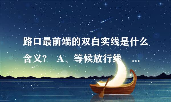 路口最前端的双白实线是什么含义? A、等候放行线 B、停车让行线 C、减速让行线 D、左弯待转线