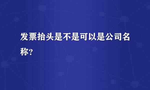 发票抬头是不是可以是公司名称？