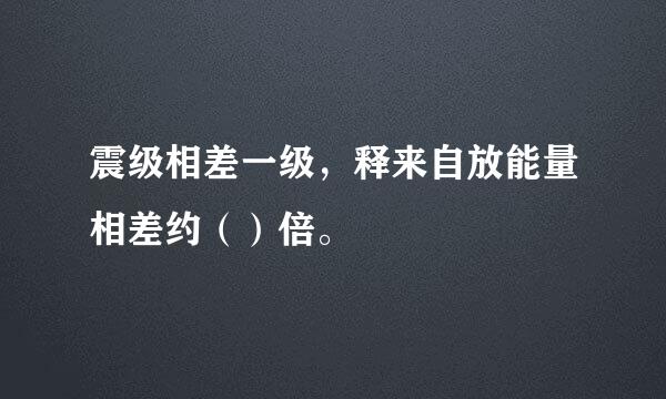 震级相差一级，释来自放能量相差约（）倍。