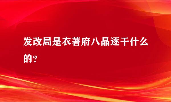 发改局是衣著府八晶逐干什么的？