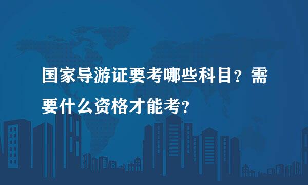 国家导游证要考哪些科目？需要什么资格才能考？