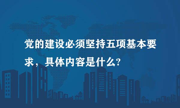 党的建设必须坚持五项基本要求，具体内容是什么?