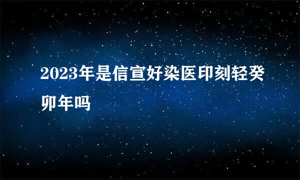 2023年是信宣好染医印刻轻癸卯年吗