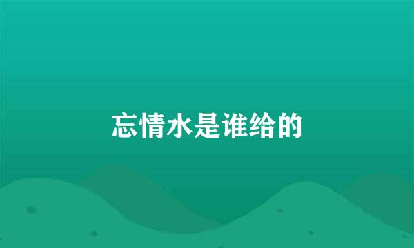 忘情水是谁给的