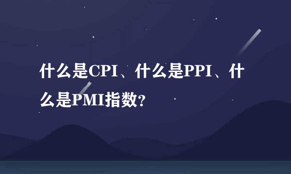 什么是CPI、什么是PPI、什么是PMI指数？