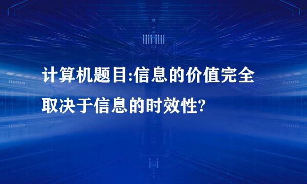 计算机题目:信息的价值完全取决于信息的时效性?