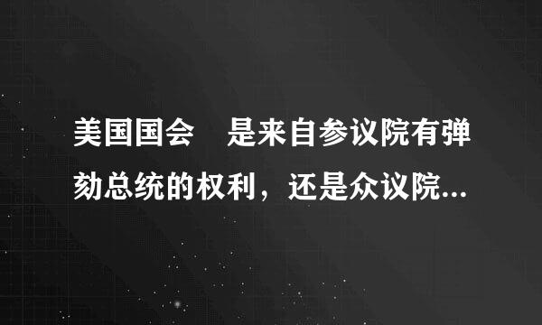 美国国会 是来自参议院有弹劾总统的权利，还是众议院有弹劾总统的权利