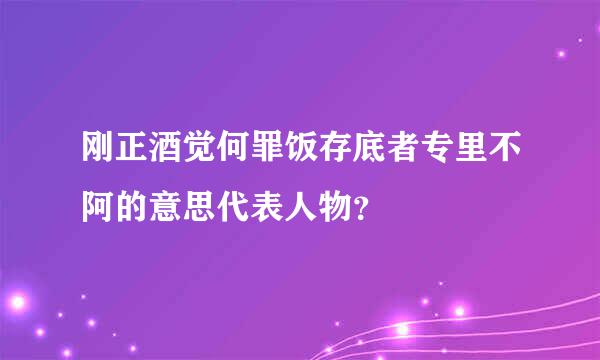 刚正酒觉何罪饭存底者专里不阿的意思代表人物？