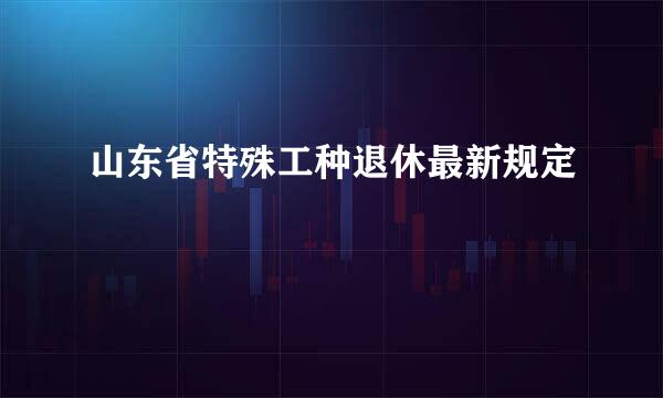 山东省特殊工种退休最新规定