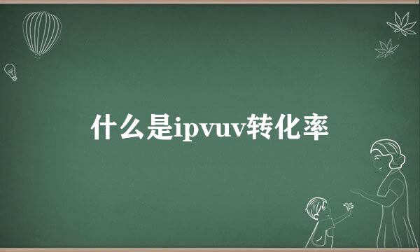 什么是ipvuv转化率