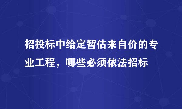 招投标中给定暂估来自价的专业工程，哪些必须依法招标