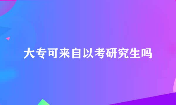 大专可来自以考研究生吗