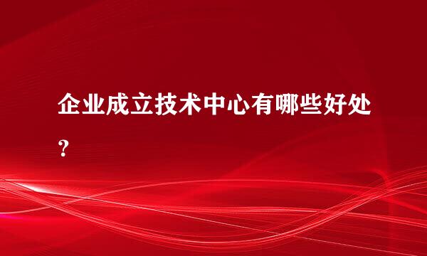 企业成立技术中心有哪些好处？