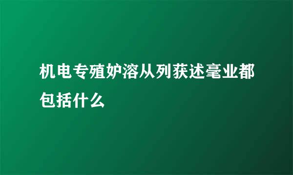 机电专殖妒溶从列获述毫业都包括什么