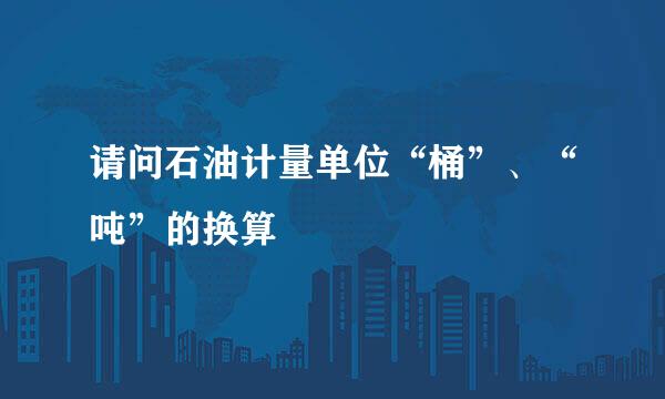 请问石油计量单位“桶”、“吨”的换算