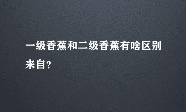 一级香蕉和二级香蕉有啥区别来自？