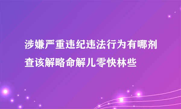 涉嫌严重违纪违法行为有哪剂查该解略命解儿零快林些