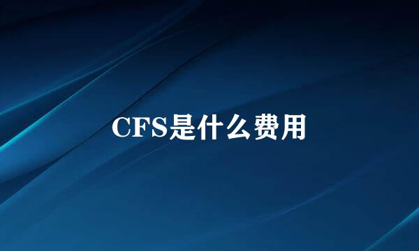 CFS是什么费用