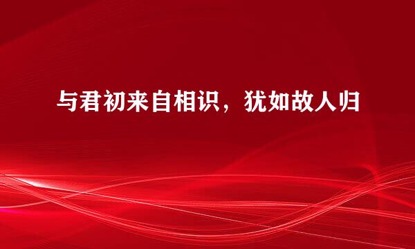 与君初来自相识，犹如故人归