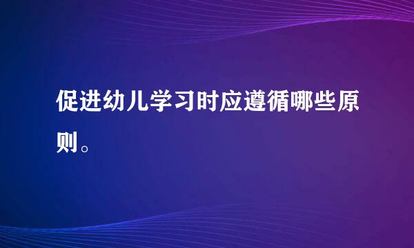 促进幼儿学习时应遵循哪些原则。