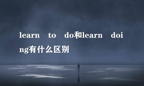 learn to do和learn doing有什么区别