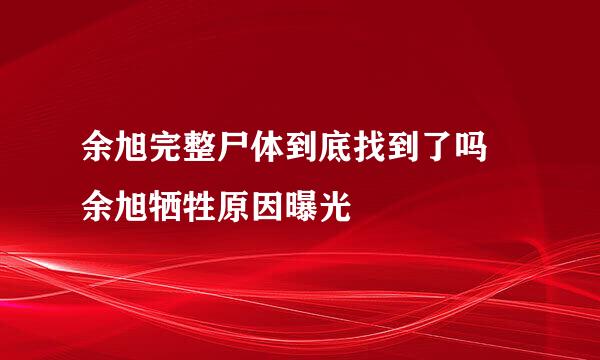 余旭完整尸体到底找到了吗 余旭牺牲原因曝光