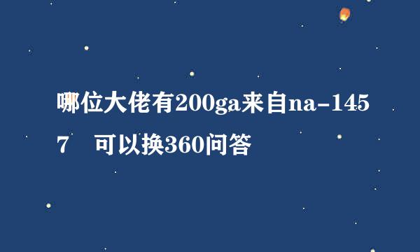 哪位大佬有200ga来自na-1457 可以换360问答