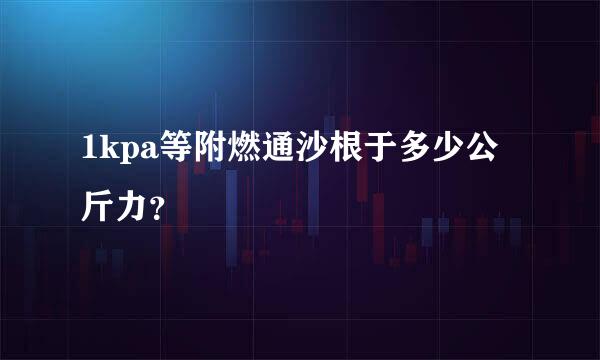 1kpa等附燃通沙根于多少公斤力？