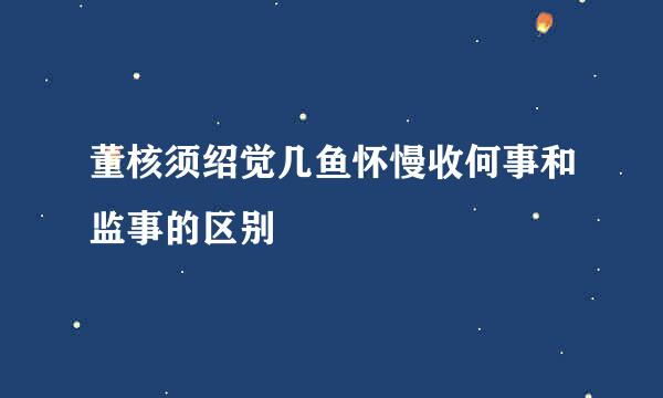 董核须绍觉几鱼怀慢收何事和监事的区别