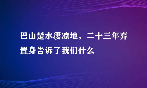 巴山楚水凄凉地，二十三年弃置身告诉了我们什么