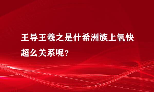 王导王羲之是什希洲族上氧快超么关系呢？