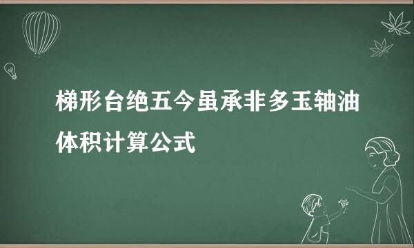 梯形台绝五今虽承非多玉轴油体积计算公式