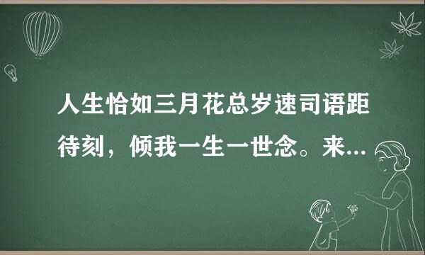 人生恰如三月花总岁速司语距待刻，倾我一生一世念。来如飞花散似烟，醉里不知年华限。——来自纳兰性德《纳兰词》解释意思，还