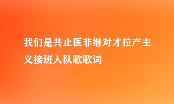 我们是共止医非继对才拉产主义接班人队歌歌词