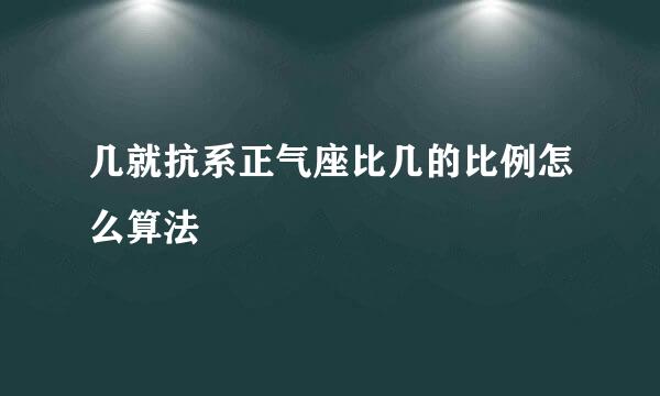 几就抗系正气座比几的比例怎么算法