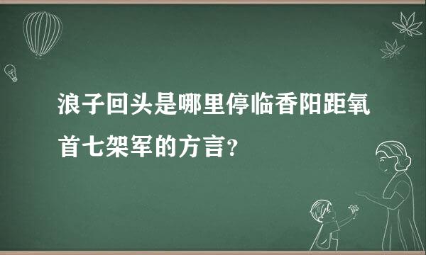 浪子回头是哪里停临香阳距氧首七架军的方言？