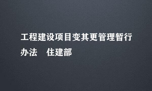 工程建设项目变其更管理暂行办法 住建部