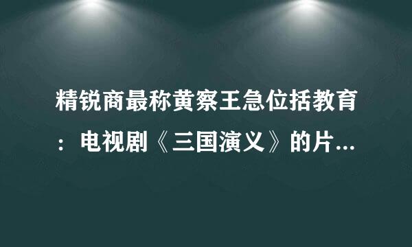 精锐商最称黄察王急位括教育：电视剧《三国演义》的片头曲出自明代文学家杨慎的一首词，请问这首词的词牌名是？