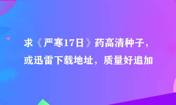 求《严寒17日》药高清种子，或迅雷下载地址，质量好追加