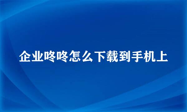 企业咚咚怎么下载到手机上