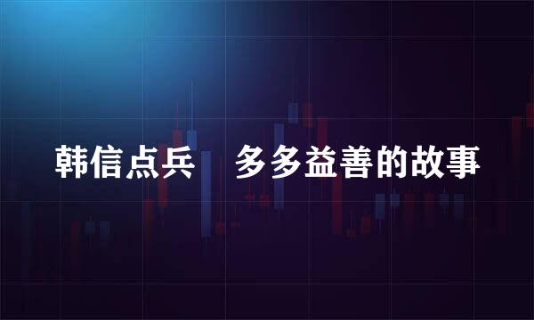 韩信点兵 多多益善的故事